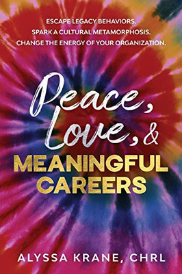 Peace, Love, & Meaningful Careers : Escape Legacy Behaviors. Spark a Cultural Metamorphosis. Change the Energy of Your Organization.