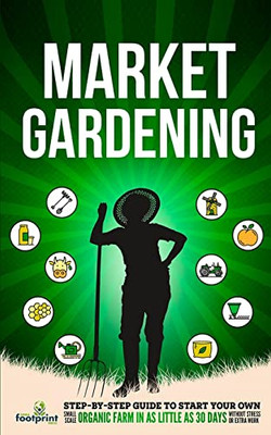 Market Gardening: Step-By-Step Guide to Start Your Own Small Scale Organic Farm in as Little as 30 Days Without Stress Or Extra Work