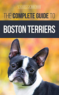 The Complete Guide to Boston Terriers : Preparing For, Housebreaking, Socializing, Feeding, and Loving Your New Boston Terrier Puppy