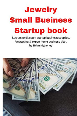 Jewelry Business Small Business Startup Book : Secrets to Discount Startup Business Supplies, Fundraising & Expert Home Business Plan