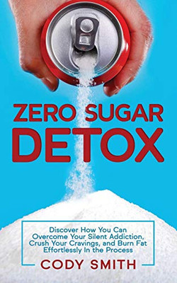 Zero Sugar Detox : Discover How You Can Overcome Your Silent Addiction, Crush Your Cravings, and Burn Fat Effortlessly in the Process