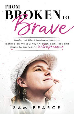 From Broken to Brave : Profound Life & Business Lessons Learned on My Journey Through Pain, Loss and Abuse to Successful Entrepreneur