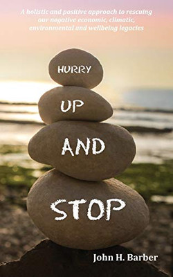 Hurry Up and Stop: A Holistic and Positive Approach to Rescuing Our Negative Economic, Climatic, Environmental and Wellbeing Legacies