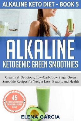 Alkaline Ketogenic Green Smoothies : Creamy & Delicious, Low-Carb, Low Sugar Green Smoothie Recipes for Weight Loss, Beauty and Health