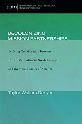 Decolonizing Mission Partnerships : Evolving Collaboration between United Methodists in North Katanga and the United States of America