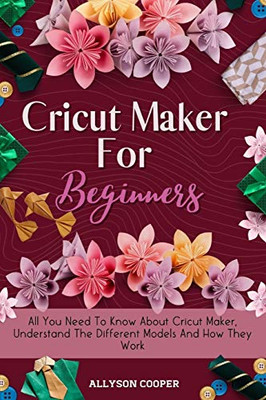 Cricut Maker For Beginners : All You Need To Know About Cricut Maker, Understand The Different Models And How They Work - 9781914232503