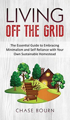 Living Off The Grid : The Essential Guide to Embracing Minimalism and Self Reliance with Your Own Sustainable Homestead - 9781952395345