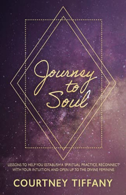 Journey to Soul : Lessons to Help You Establish a Spiritual Practice, Reconnect with Your Intuition, and Open Up to the Divine Feminine