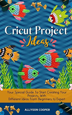 Cricut Project Ideas : Your Special Guide To Start Creating Your Projects, With Different Ideas From Beginners to Expert - 9781914232565