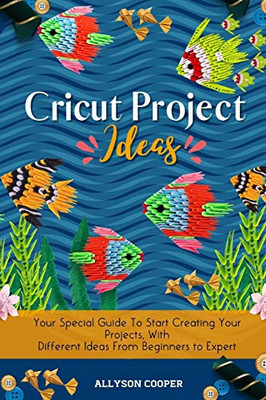 Cricut Project Ideas : Your Special Guide To Start Creating Your Projects, With Different Ideas From Beginners to Expert - 9781914232541