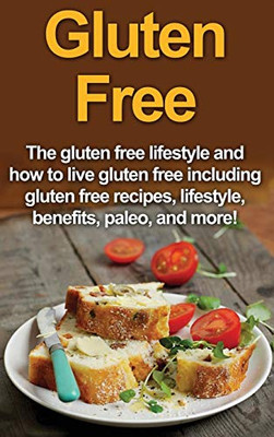 Gluten Free : The Gluten Free Lifestyle and How to Live Gluten Free Including Gluten Free Recipes, Lifestyle, Benefits, Paleo, and More!