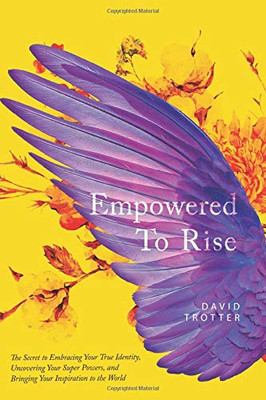 Empowered to Rise : The Secret to Embracing Your True Identity, Uncovering Your Super Powers, and Bringing Your Inspiration to the World