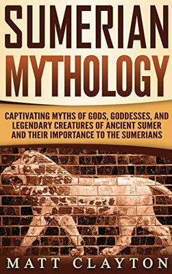 Sumerian Mythology : Captivating Myths of Gods, Goddesses, and Legendary Creatures of Ancient Sumer and Their Importance to the Sumerians