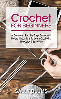 CROCHET FOR BEGINNERS : A Complete Step By Step Guide With Picture Illustrations To Learn Crocheting The Quick & Easy Way - 9781801149976