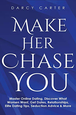 Make Her Chase You : Master Online Dating, Discover What Women Want, Get Dates, Relationships, Elite Dating Tips, Seduction Advice & More