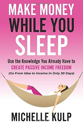 Make Money While You Sleep : Use the Knowledge You Already Have to Create Passive Income Freedom (Go from Idea to Income in Only 30 Days)