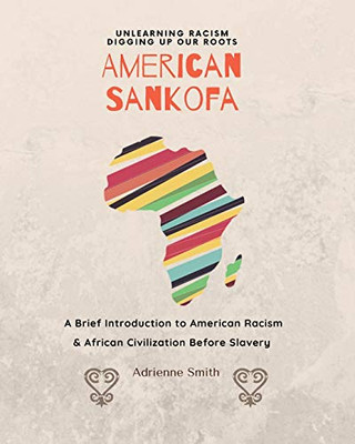 American Sankofa : Unlearning Racism. Digging Up Our Roots. a Brief Introduction to American Racism & African Civilization Before Slavery