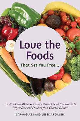Love the Foods That Set You Free : An Accidental Wellness Journey Through Good Gut Health to Weight Loss and Freedom from Chronic Disease