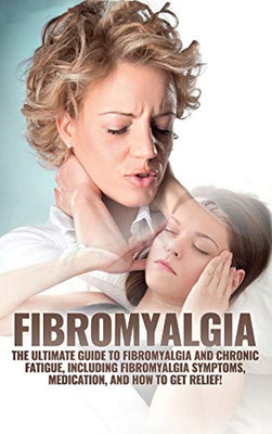 Fibromyalgia : The Ultimate Guide to Fibromyalgia and Chronic Fatigue, Including Fibromyalgia Symptoms, Medication, and How to Get Relief!