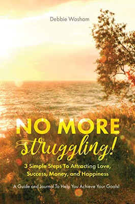 No More Struggling! : 3 Simple Steps to Attracting Love, Success, Money, and Happiness: a Guide and Journal to Help You Achieve Your Goals