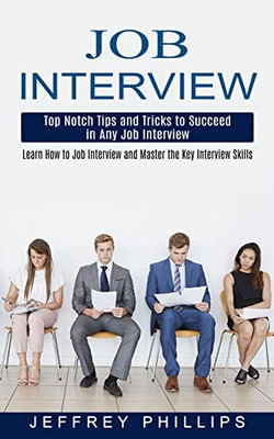 Job Interview : Top Notch Tips and Tricks to Succeed in Any Job Interview (Learn How to Job Interview and Master the Key Interview Skills!)
