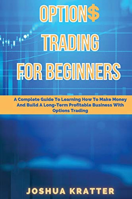 Options Trading For Beginners : A Complete Guide To Learning How To Make Money And Build Long-Term Profitable Business With Options Trading