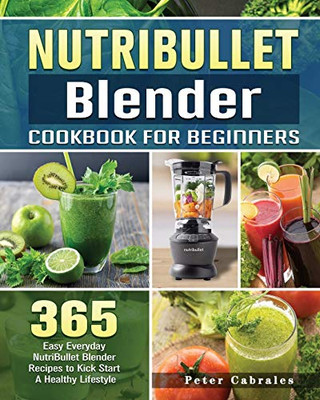 NutriBullet Blender Cookbook For Beginners: 365 Easy Everyday NutriBullet Blender Recipes to Kick Start A Healthy Lifestyle - 9781801660723