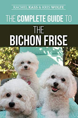 The Complete Guide to the Bichon Frise : Finding, Raising, Feeding, Training, Socializing, and Loving Your New Bichon Puppy - 9781952069109