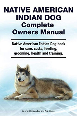 Native American Indian Dog Complete Owners Manual. Native American Indian Dog Book for Care, Costs, Feeding, Grooming, Health and Training.