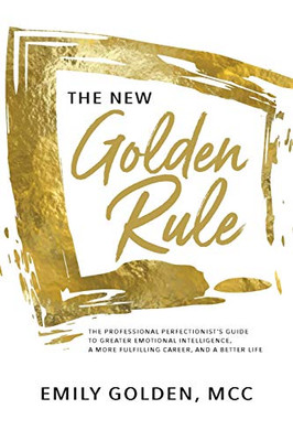 The New Golden Rule : The Professional Perfectionist's Guide to Greater Emotional Intelligence, A More Fulfilling Career, and A Better Life