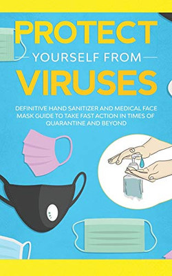 Protect Yourself from Viruses : Definitive Hand Sanitizer and Medical Face Mask Guide to Take Fast Action in Times of Quarantine and Beyond