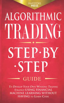 Algorithmic Trading: Step-By-Step Guide to Develop Your Own Winning Trading Strategy Using Financial Machine Learning Without Having to Lea
