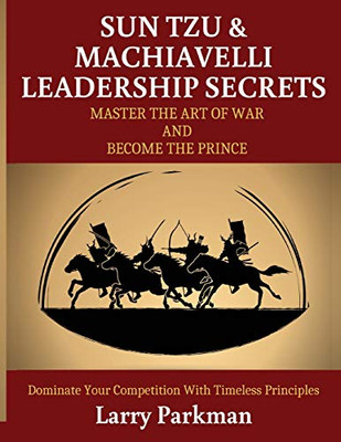 Sun Tzu & Machiavelli Leadership Secrets : Master the Art of War and Become the Prince | Dominate Your Competition with Timeless Principles