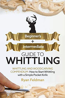 Whittling : Beginner + Intermediate Guide to Whittling: Whittling and Woodcarving Compendium: How Start Whittling With a Simple Pocket Knife