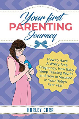 Your First Parenting Journey: How to Have A Worry-Free Pregnancy, How Baby Sleep Training Works and How to Succeed In Your Baby's First Year