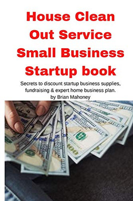 House Clean Out Service Small Business Startup Book : Secrets to Discount Startup Business Supplies, Fundraising & Expert Home Business Plan