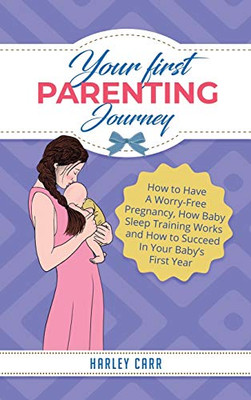 Your First Parenting Journey : How to Have A Worry-Free Pregnancy, How Baby Sleep Training Works and How to Succeed In Your Baby's First Year