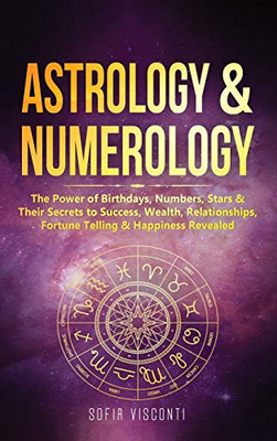 Astrology & Numerology: The Power Of Birthdays, Numbers, Stars & Their Secrets to Success, Wealth, Relationships, Fortune Telling & Happiness