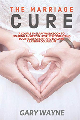 The Marriage Cure : A Couple Therapy Workbook to Fighting Anxiety in Love, Strengthening Your Relationship and Building a Lasting Couple Life