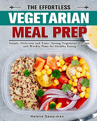 The Effortless Vegetarian Meal Prep: Simple, Delicious and Time-Saving Vegetarian Recipes and Weekly Plans for Healthy Eating - 9781913982928