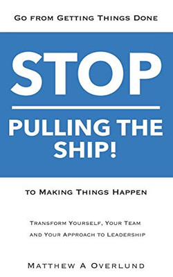 Stop Pulling the Ship! : Go from Getting Things Done to Making Things Happen - Transform Yourself, Your Team, and Your Approach to Leadership