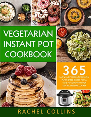 Vegetarian Instant Pot Cookbook : 365 Fast & Easy to Follow Healthy Plant-Based Recipes You'll Love to Cook with Your Electric Pressure Cooker