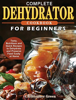 Complete Dehydrator Cookbook for Beginners : Tasty, Nutritious and Quick Recipes to Dehydrate and Preserve Food Easily at Home - 9781801241656
