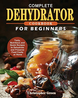 Complete Dehydrator Cookbook for Beginners : Tasty, Nutritious and Quick Recipes to Dehydrate and Preserve Food Easily at Home - 9781801241649