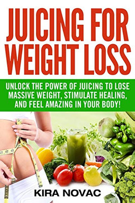 Juicing for Weight Loss : Unlock the Power of Juicing to Lose Massive Weight, Stimulate Healing, and Feel Amazing in Your Body - 9781800950184