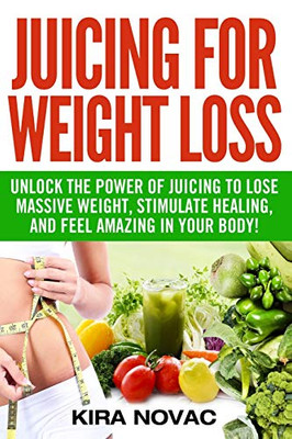 Juicing for Weight Loss : Unlock the Power of Juicing to Lose Massive Weight, Stimulate Healing, and Feel Amazing in Your Body - 9781800950191