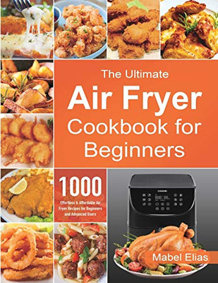 The Ultimate Air Fryer Cookbook for Beginners : 1000 Effortless & Affordable Air Fryer Recipes for Beginners and Advanced Users - 9781801210348