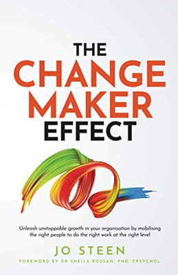 The Changemaker Effect : Unleash Unstoppable Growth in Your Organisation by Mobilising the Right People to Do the Right Work at the Right Level