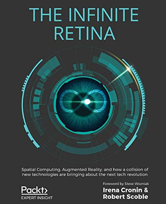 The Infinite Retina : Spatial Computing, Augmented Reality, and how a Collision of New Technologies are Bringing about the Next Tech Revolution
