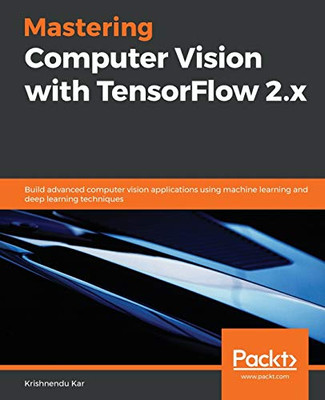 Mastering Computer Vision with TensorFlow 2.x : Build Advanced Computer Vision Applications Using Machine Learning and Deep Learning Techniques